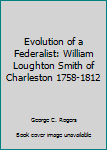 Hardcover Evolution of a Federalist: William Loughton Smith of Charleston 1758-1812 Book