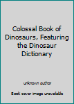 Unknown Binding Colossal Book of Dinosaurs, Featuring the Dinosaur Dictionary Book