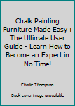 Chalk Painting Furniture Made Easy: The Ultimate User Guide - Learn How To Become An Expert In No Time!
