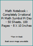 Math Notebook : Completely Irrational Pi Math Symbol Pi Day - 50 Sheets, 100 Pages - 8 X 10 Inches