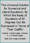Hardcover The Universal Solution for Numerical and Literal Equations; By Which the Roots of Equations of All Degrees Can Be Expressed in Terms of Their Coeffici Book