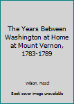 Hardcover The Years Between Washington at Home at Mount Vernon, 1783-1789 Book