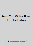 Hardcover How The Water Feels To The Fishes Book