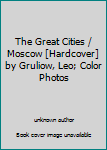 Unknown Binding The Great Cities / Moscow [Hardcover] by Gruliow, Leo; Color Photos Book