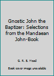 Gnostic John the Baptizer: Selections from the Mandaean John-Book