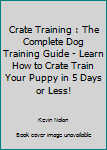 Paperback Crate Training : The Complete Dog Training Guide - Learn How to Crate Train Your Puppy in 5 Days or Less! Book