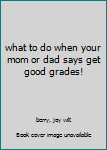Hardcover what to do when your mom or dad says get good grades! Book