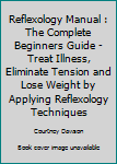 Paperback Reflexology Manual : The Complete Beginners Guide - Treat Illness, Eliminate Tension and Lose Weight by Applying Reflexology Techniques Book