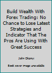 Paperback Build Wealth With Forex Trading: No Chance to Lose Latest Strategies and Indicator That The Pros Are Using With Great Success Book