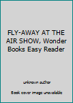 Unknown Binding FLY-AWAY AT THE AIR SHOW, Wonder Books Easy Reader Book