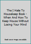 Hardcover The I Hate To Housekeep Book - When And How To Keep House Without Losing Your Mind Book