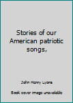 Library Binding Stories of our American patriotic songs, Book