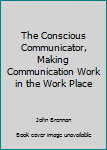 Hardcover The Conscious Communicator, Making Communication Work in the Work Place Book