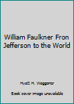 Hardcover William Faulkner Fron Jefferson to the World Book