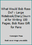 Paperback What Would Bob Ross Do? : Large Notebook/Diary/Journal for Writing 100 Pages, Bob Ross Gift for Fans Book