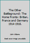 The Other Battleground :The Home Fronts, Britain, France and Germany 1914-1918