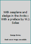 Hardcover With seaplane and sledge in the Arctic;: With a preface by W.J. Solias Book