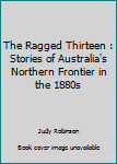 Paperback The Ragged Thirteen : Stories of Australia's Northern Frontier in the 1880s Book