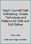 Hardcover Teach Yourself Cloth Dollmaking: Simple Techniques and Patterns for Dolls and Doll Clothes Book