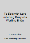 Unknown Binding To Elsie with Love including Diary of a Wartime Bride Book