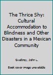 Hardcover The Thrice Shy: Cultural Accommodation to Blindness and Other Disasters in a Mexican Community Book