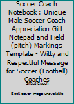 Soccer Coach Notebook : Unique Male Soccer Coach Appreciation Gift Notepad and Field (pitch) Markings Template - Witty and Respectful Message for Soccer (Football) Coaches