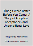 Paperback Things Were Better Before You Came: A Story of Adoption, Acceptance, and Unconditional Love Book