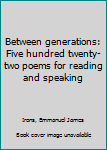 Between generations: Five hundred twenty-two poems for reading and speaking