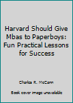 Harvard Should Give Mbas to Paperboys: Fun Practical Lessons for Success