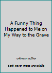Unknown Binding A Funny Thing Happened to Me on My Way to the Grave Book