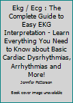 Paperback Ekg / Ecg : The Complete Guide to Easy EKG Interpretation - Learn Everything You Need to Know about Basic Cardiac Dysrhythmias, Arrhythmias and More! Book