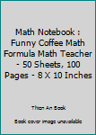 Paperback Math Notebook : Funny Coffee Math Formula Math Teacher - 50 Sheets, 100 Pages - 8 X 10 Inches Book