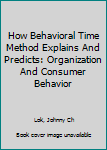 Paperback How Behavioral Time Method Explains And Predicts: Organization And Consumer Behavior Book