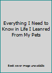 Paperback Everything I Need to Know in Life I Leanred From My Pets Book