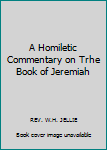 A Homiletic Commentary on Trhe Book of Jeremiah (THE PREACHER'S COMPLETE HOMILETIC COMMENTARY ON THE OLD TESTAMENT ON AN ORIGINAL PLAN WITH CRITACAL AND EXPLANATORY NOTES, INDEXES ETC. ETC. IN TWENTY-