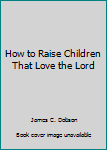 Paperback How to Raise Children That Love the Lord Book