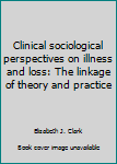 Hardcover Clinical sociological perspectives on illness and loss: The linkage of theory and practice Book