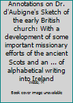Annotations on Dr. d'Aubigne's Sketch of the early British church: With a development of some important missionary efforts of the ancient Scots and an ... of alphabetical writing into Ireland