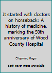 Unknown Binding It started with doctors on horseback: A history of medicine, marking the 50th anniversary of Wood County Hospital Book