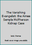 The Vanishing Evangelist: the Aimee Semple McPherson Kidnap Case