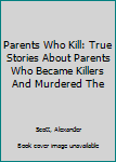 Paperback Parents Who Kill: True Stories About Parents Who Became Killers And Murdered The Book