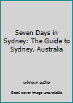 Unknown Binding Seven Days in Sydney: The Guide to Sydney, Australia Book