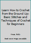 Paperback Learn How to Crochet from the Ground Up: Basic Stitches and Techniques of Crochet for Beginners Book