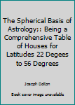 Hardcover The Spherical Basis of Astrology;: Being a Comprehensive Table of Houses for Latitudes 22 Degees to 56 Degrees Book