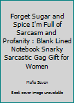 Forget Sugar and Spice I'm Full of Sarcasm and Profanity : Blank Lined Notebook Snarky Sarcastic Gag Gift for Women
