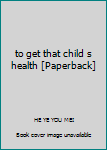 Paperback to get that child s health [Paperback] Book