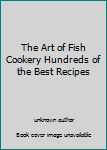 The Art of Fish Cookery Hundreds of the Best Recipes