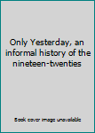 Hardcover Only Yesterday, an informal history of the nineteen-twenties Book