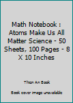 Paperback Math Notebook : Atoms Make Us All Matter Science - 50 Sheets, 100 Pages - 8 X 10 Inches Book