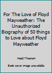 Paperback For The Love of Floyd Mayweather: The Unauthorized Biography of 50 things to Love about Floyd Mayweather Book